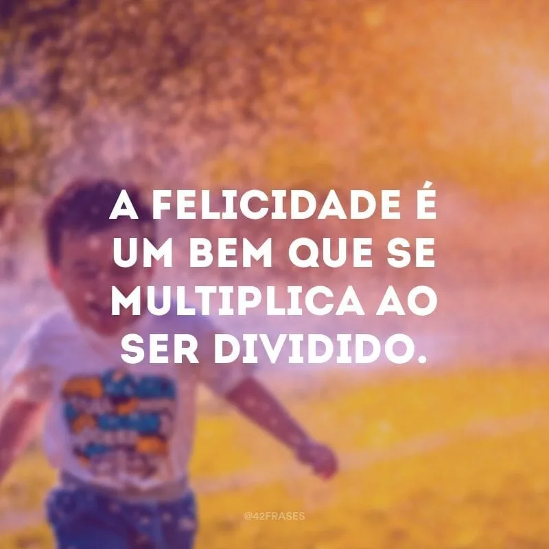 A felicidade é um bem que se multiplica ao ser dividido. 