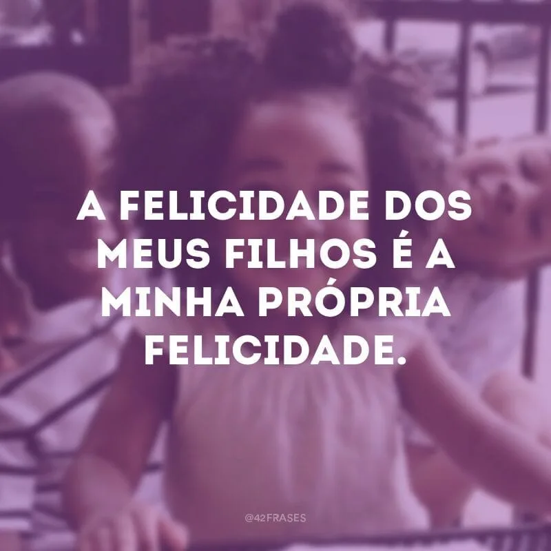 A felicidade dos meus filhos é a minha própria felicidade.
