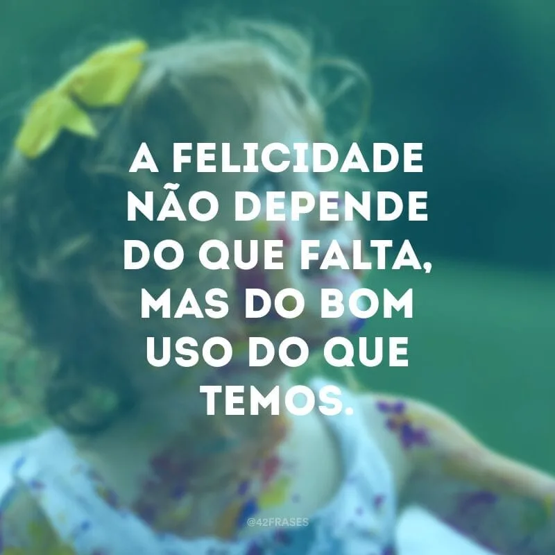 A felicidade não depende do que falta, mas do bom uso do que temos. 