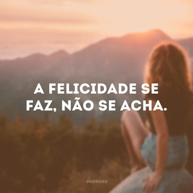 A felicidade se faz, não se acha.