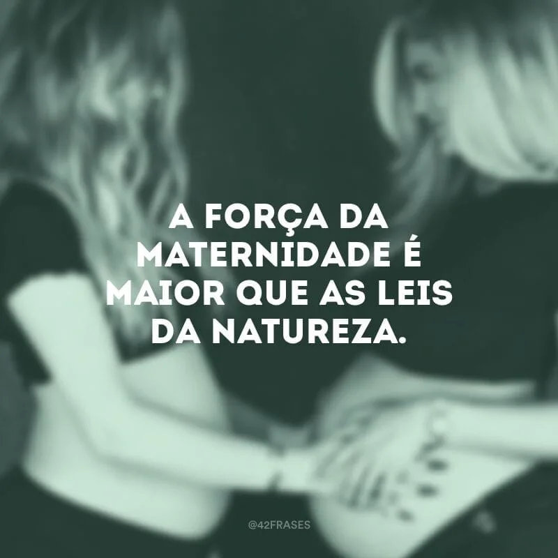 A força da maternidade é maior que as leis da natureza.
