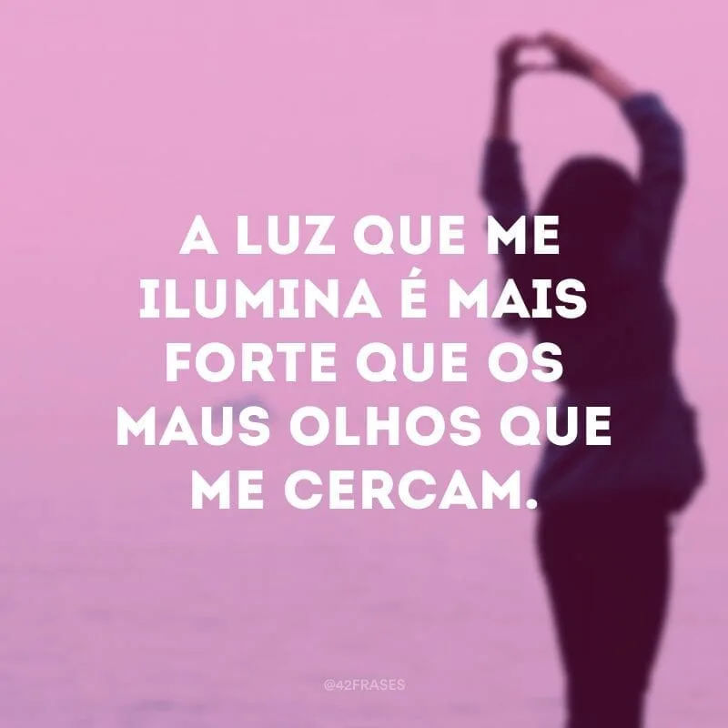 A luz que me ilumina é mais forte que os maus olhos que me cercam.