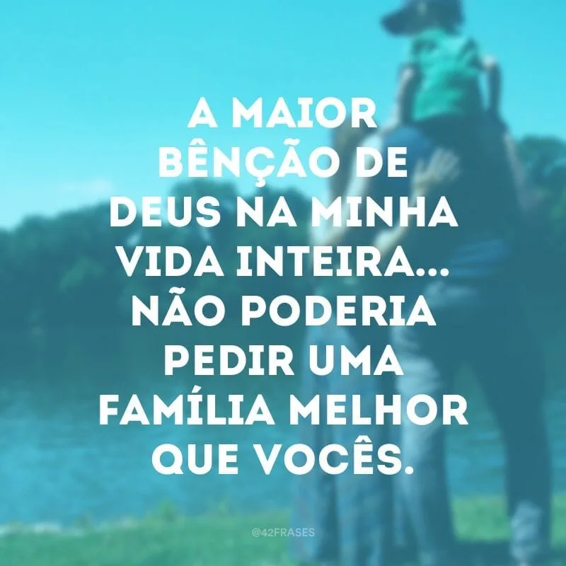A maior bênção de Deus na minha vida inteira... Não poderia pedir uma família melhor que vocês.