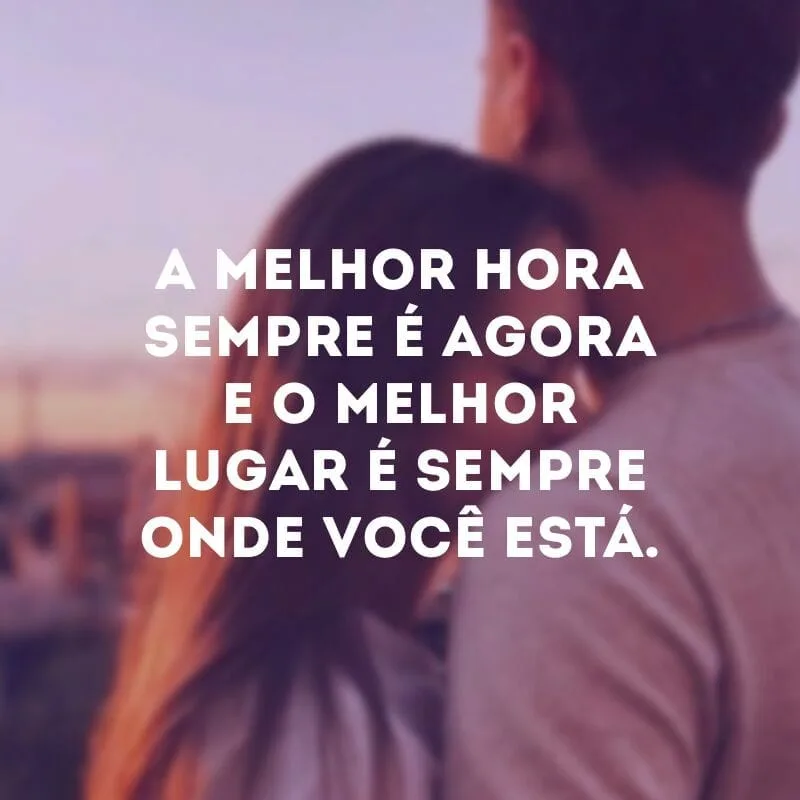 A melhor hora sempre é agora e o melhor lugar é sempre onde você está.
