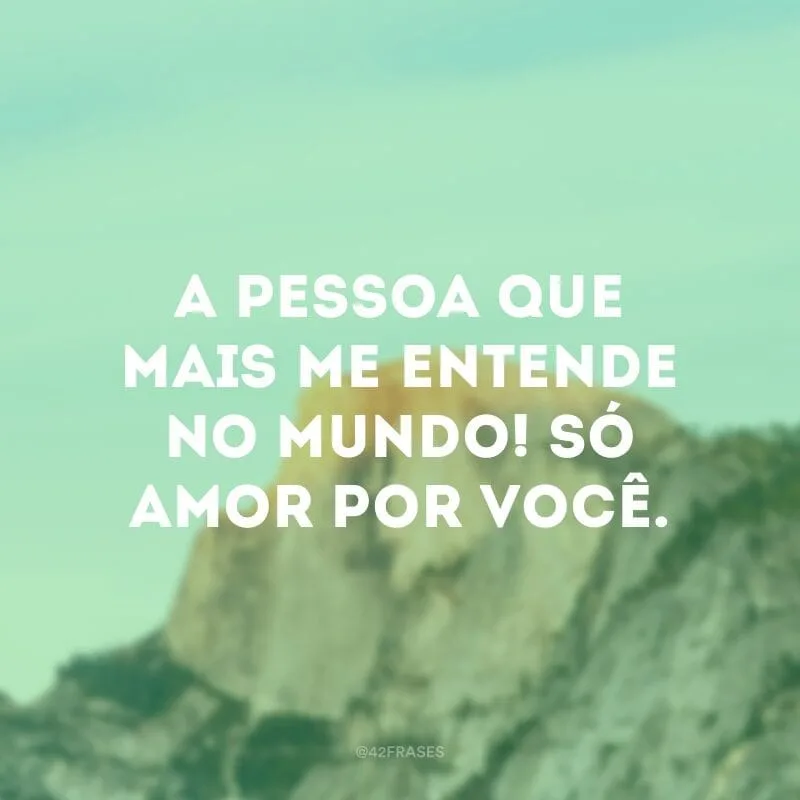 A pessoa que mais me entende no mundo! Só amor por você.