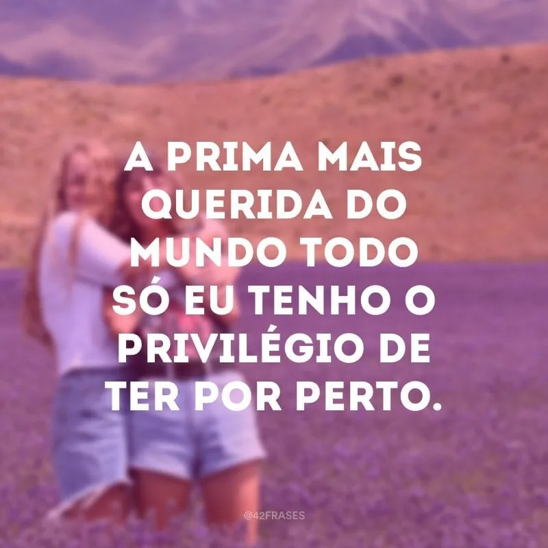 A prima mais querida do mundo todo só eu tenho o privilégio de ter por perto.