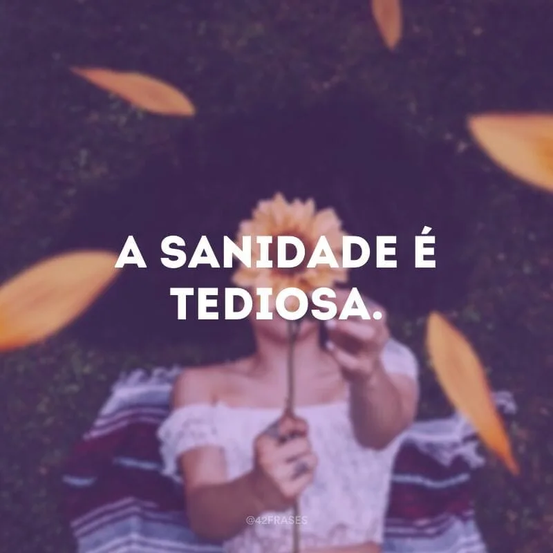 A sanidade é tediosa. 