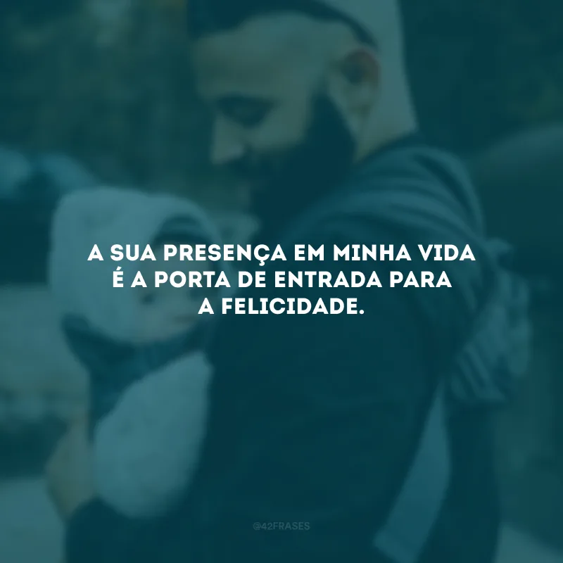 A sua presença em minha vida é a porta de entrada para a felicidade.