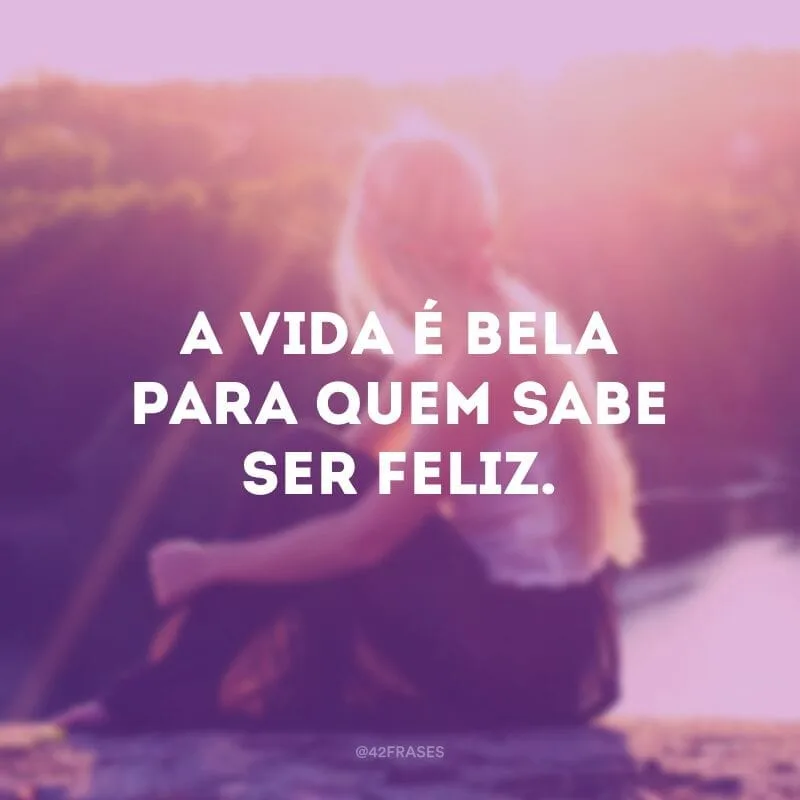A vida é bela para quem sabe ser feliz.