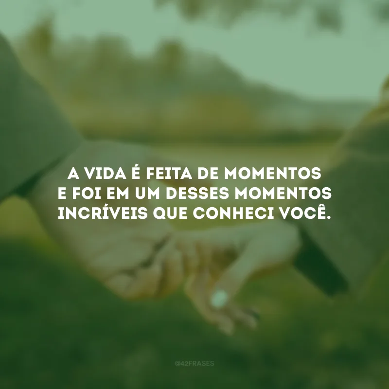 A vida é feita de momentos e foi em um desses momentos incríveis que conheci você.