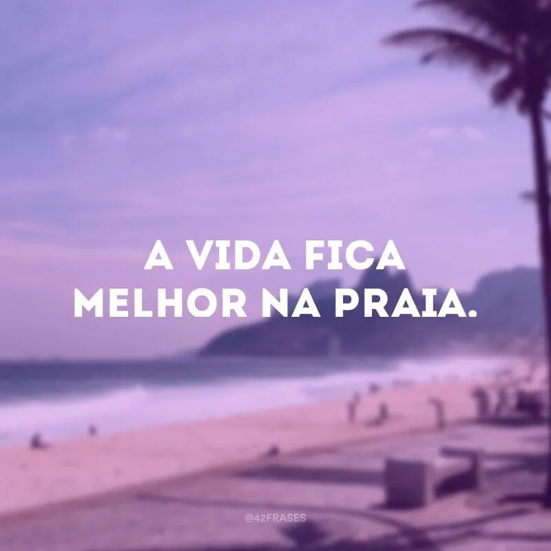 A vida fica melhor na praia.