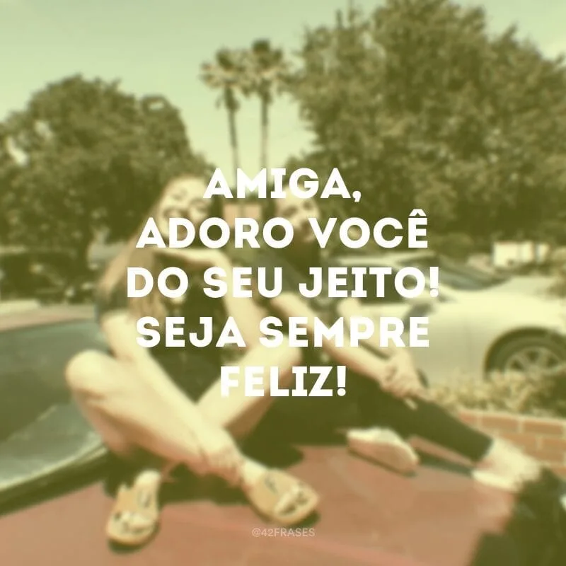 Amiga, adoro você do seu jeito! Seja sempre feliz!
