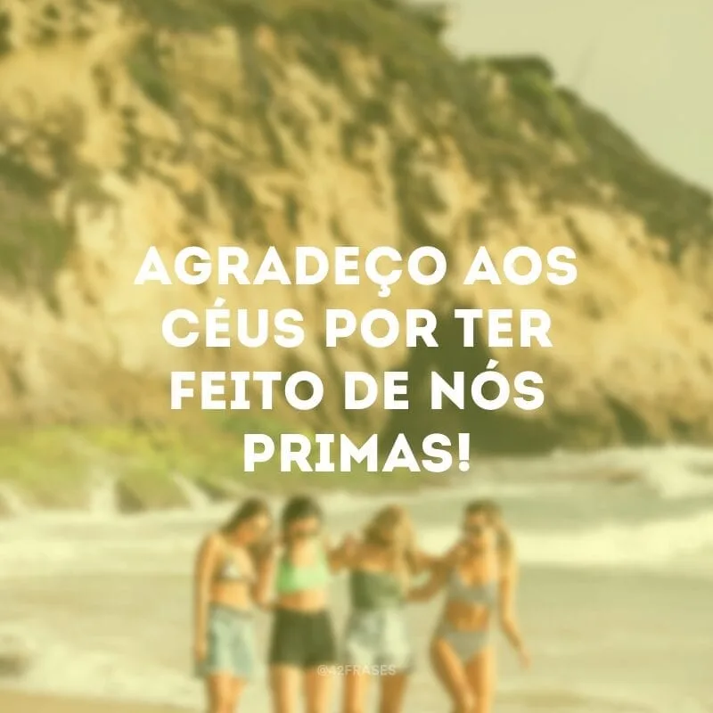 Agradeço aos céus por ter feito de nós primas!