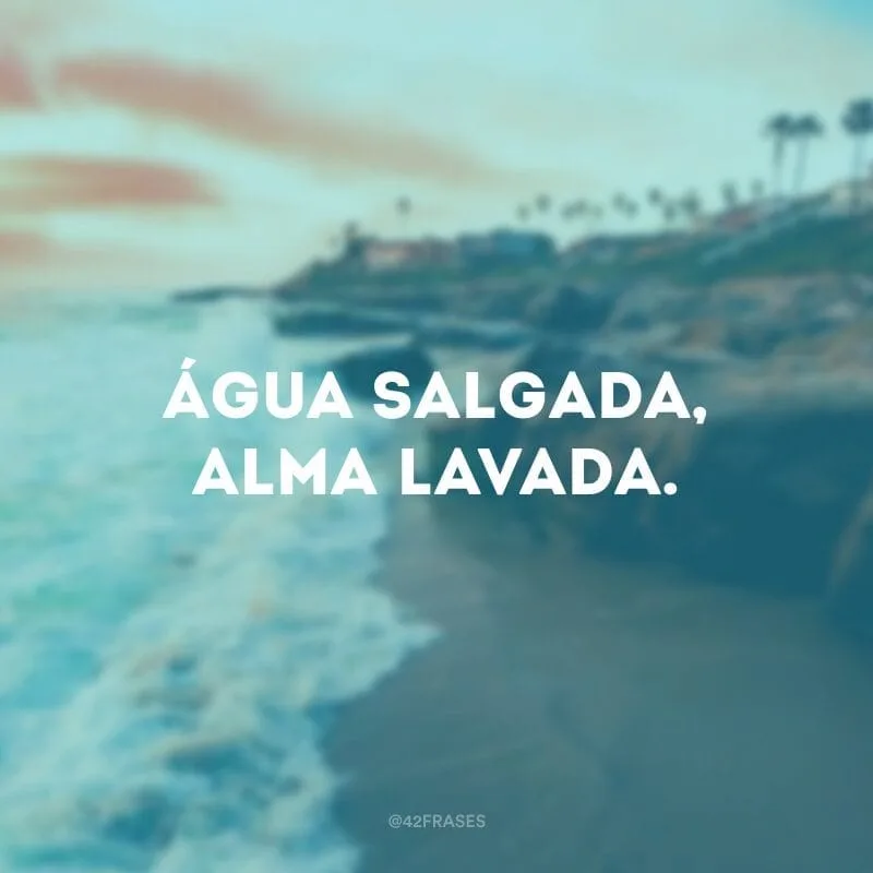 Água salgada, alma lavada.