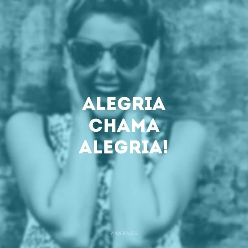 Alegria chama alegria!