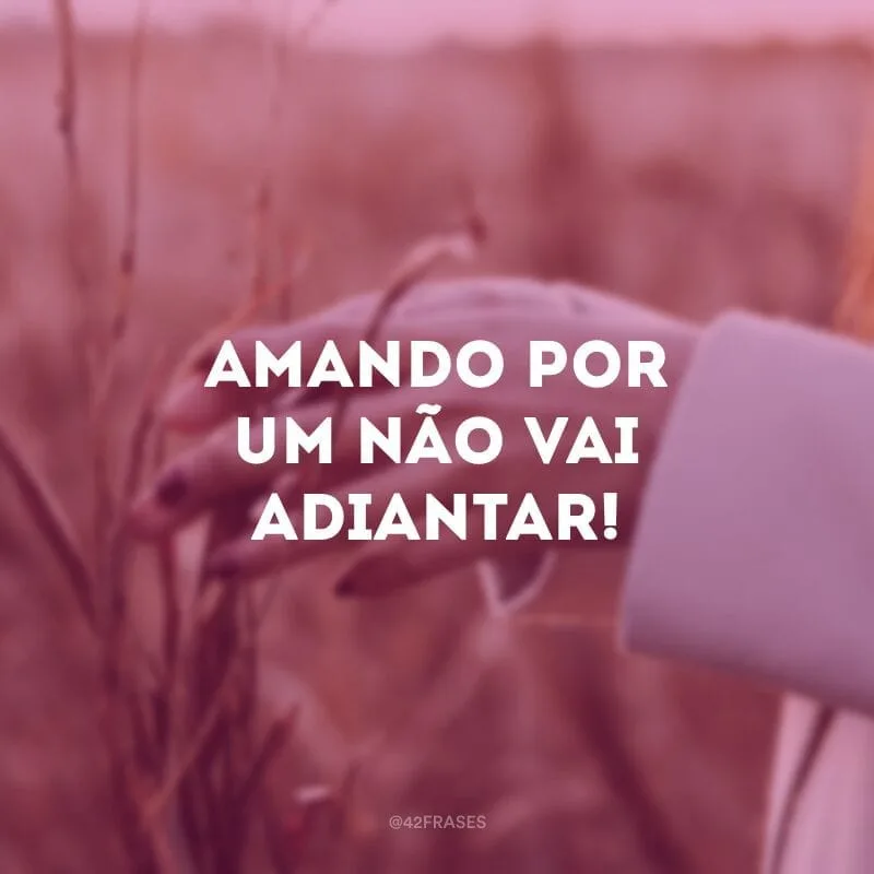 Amando por um não vai adiantar!