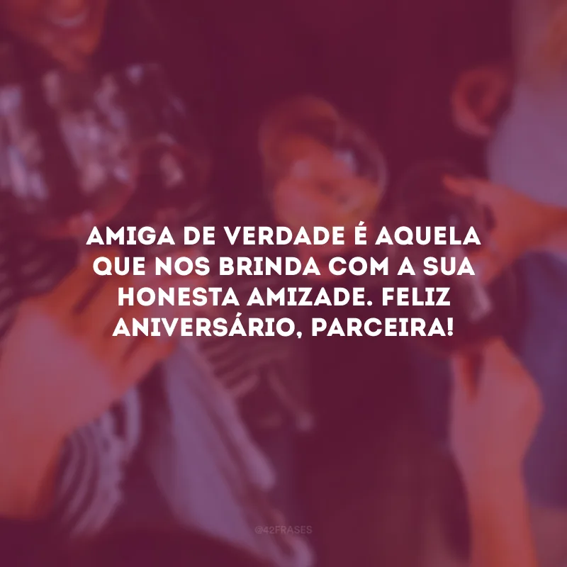 Amiga de verdade é aquela que nos brinda com a sua honesta amizade. Feliz aniversário, parceira!