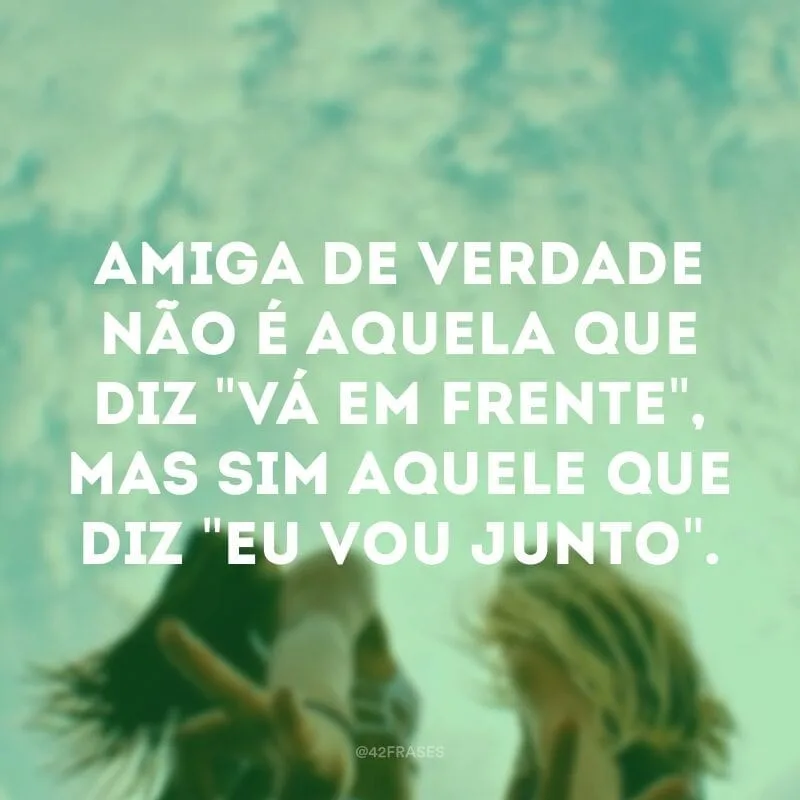 Amiga de verdade não é aquela que diz \"vá em frente\", mas sim aquele que diz \"eu vou junto\".