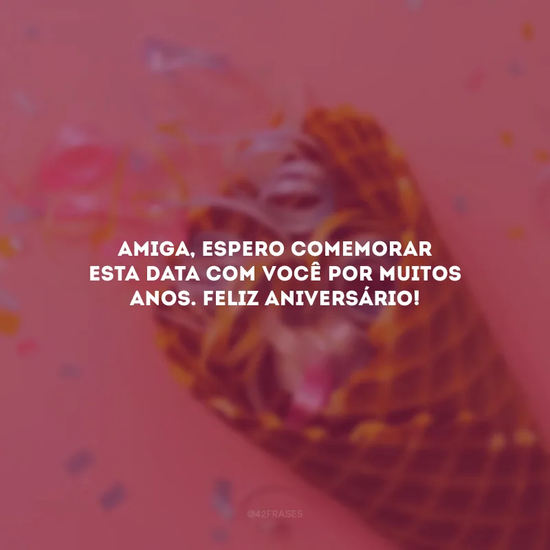 Amiga, espero comemorar esta data com você por muitos anos. Feliz aniversário!