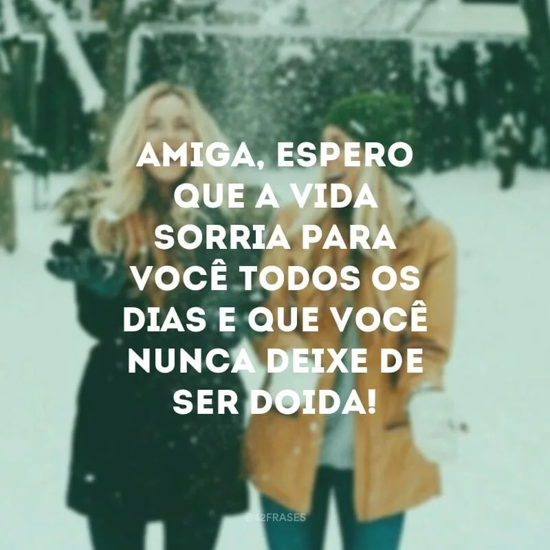 Amiga, espero que a vida sorria para você todos os dias e que você nunca deixe de ser doida!