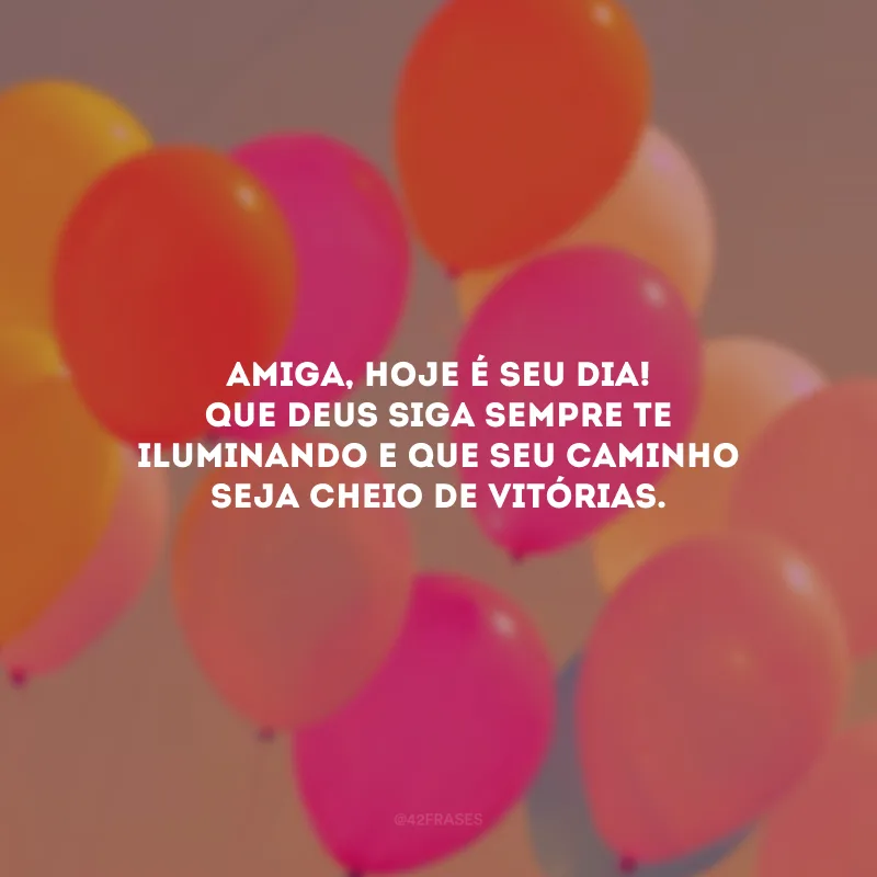 Amiga, hoje é seu dia! Que Deus siga sempre te iluminando e que seu caminho seja cheio de vitórias. 