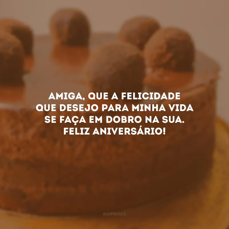 Amiga, que a felicidade que desejo para minha vida se faça em dobro na sua. Feliz aniversário!