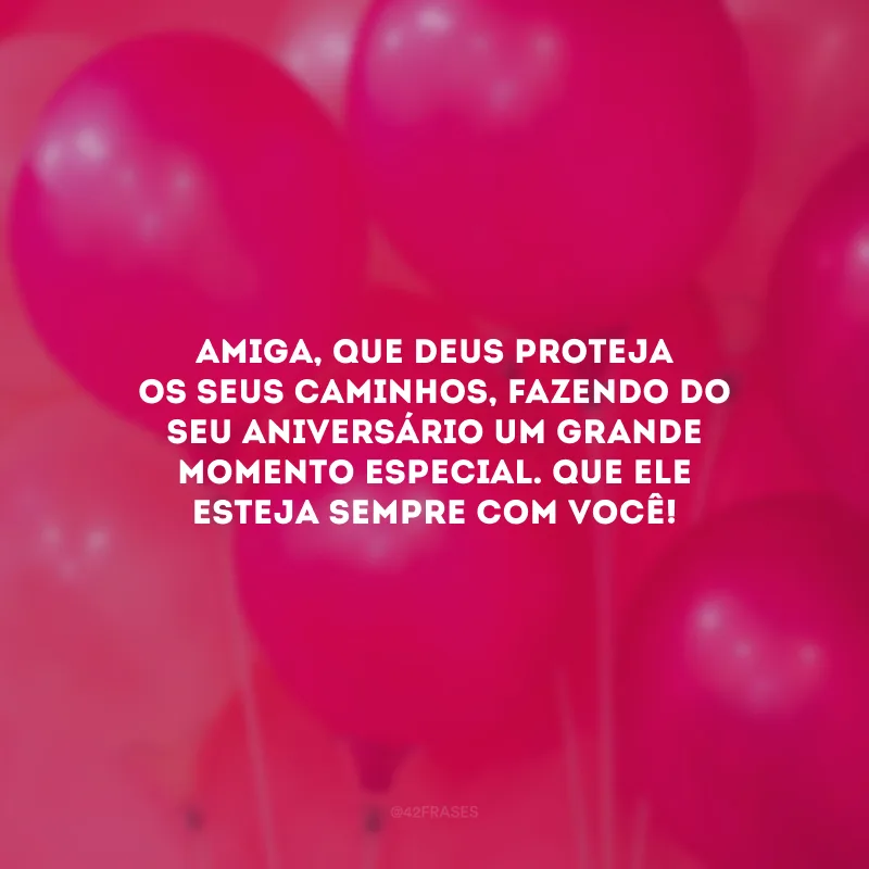 Amiga, que Deus proteja os seus caminhos, fazendo do seu aniversário um grande momento especial. Que Ele esteja sempre com você!