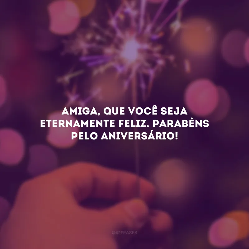 Amiga, que você seja eternamente feliz. Parabéns pelo aniversário!