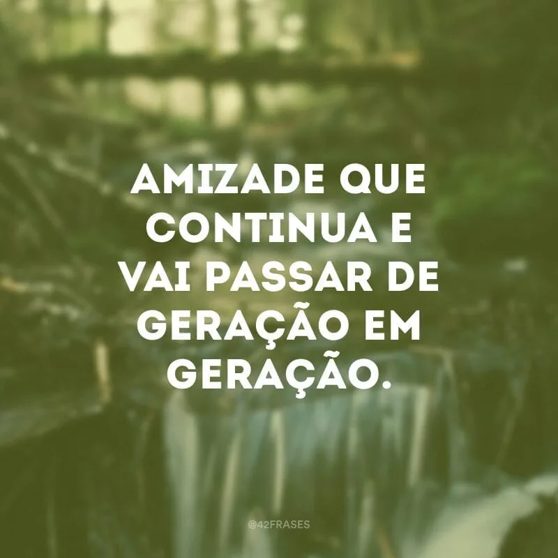 Amizade que continua e vai passar de geração em geração.