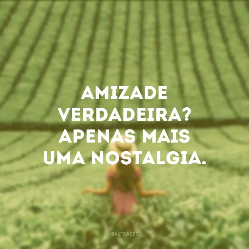 Amizade verdadeira? Apenas mais uma nostalgia.