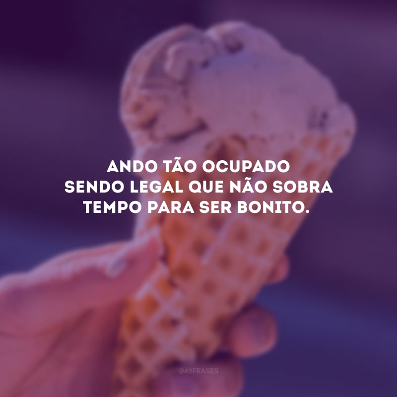 Ando tão ocupado sendo legal que não sobra tempo para ser bonito.
