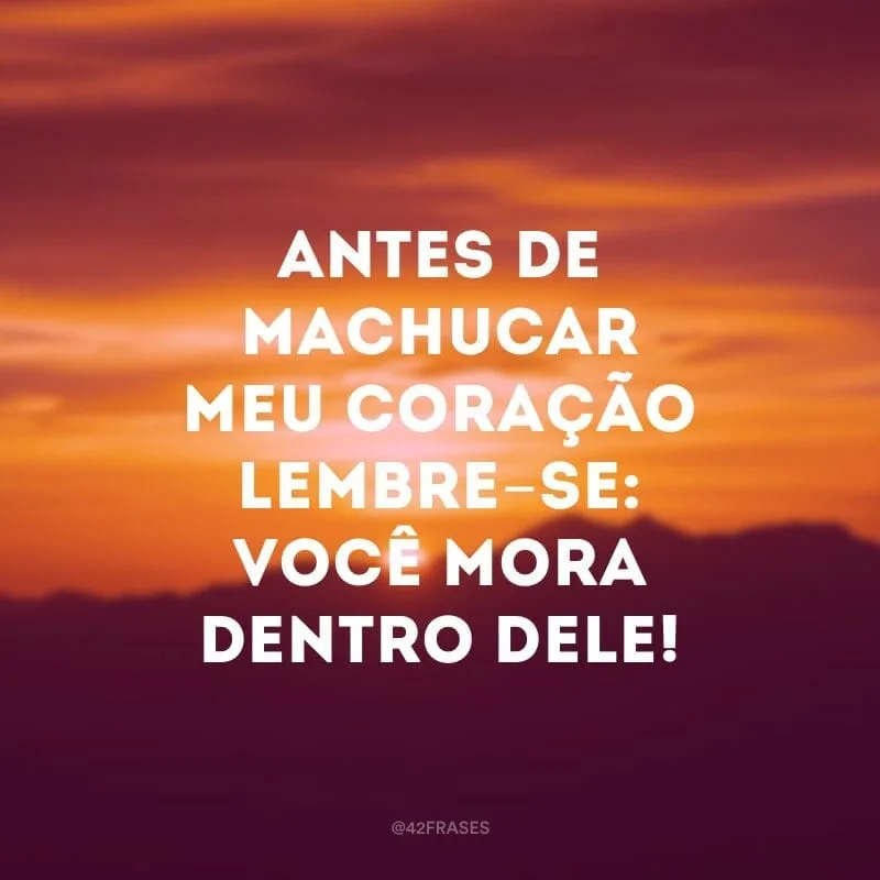Antes de machucar meu coração lembre-se: você mora dentro dele!