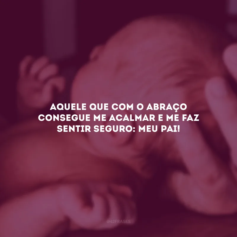 Aquele que com o abraço consegue me acalmar e me faz sentir seguro: meu pai! 