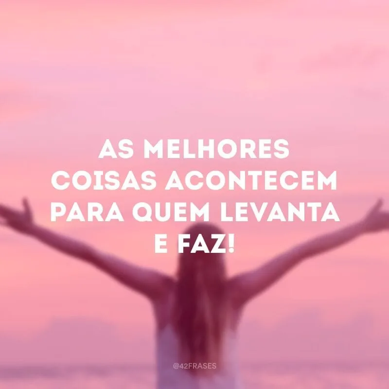 As melhores coisas acontecem para quem levanta e faz!