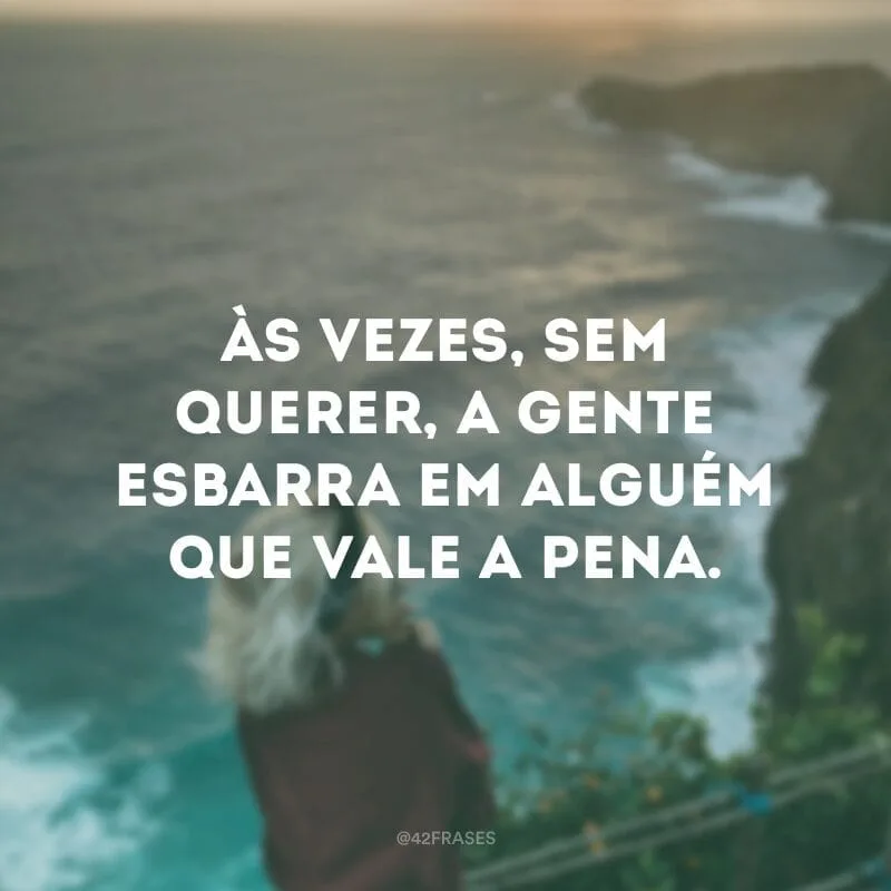 Às vezes, sem querer, a gente esbarra em alguém que vale a pena.