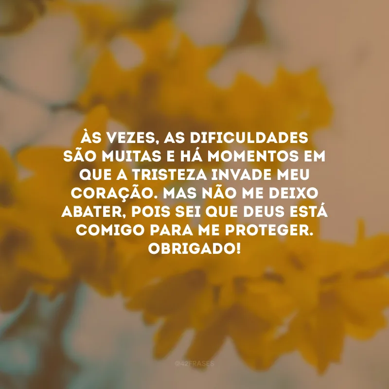 Às vezes, as dificuldades são muitas e há momentos em que a tristeza invade meu coração. Mas não me deixo abater, pois sei que Deus está comigo para me proteger. Obrigado!