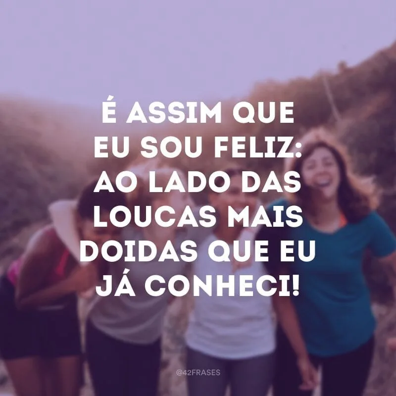 É assim que eu sou feliz: ao lado das loucas mais doidas que eu já conheci!