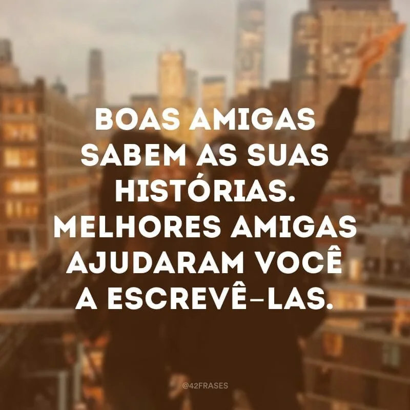 Boas amigas sabem as suas histórias. Melhores amigas ajudaram você a escrevê-las.