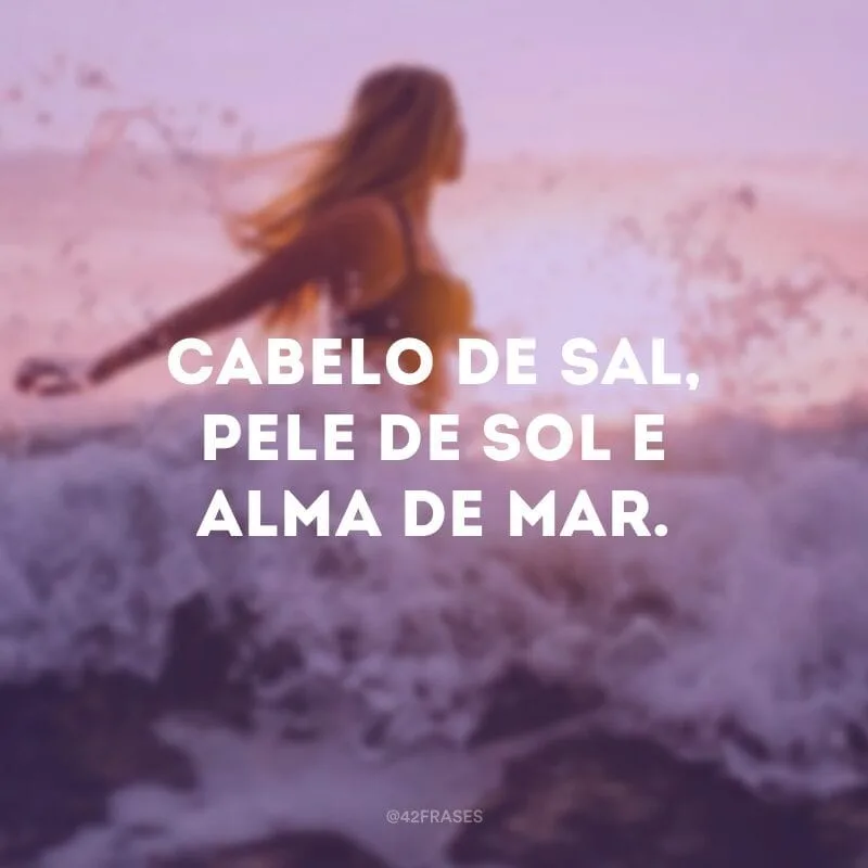 Cabelo de sal, pele de sol e alma de mar.
