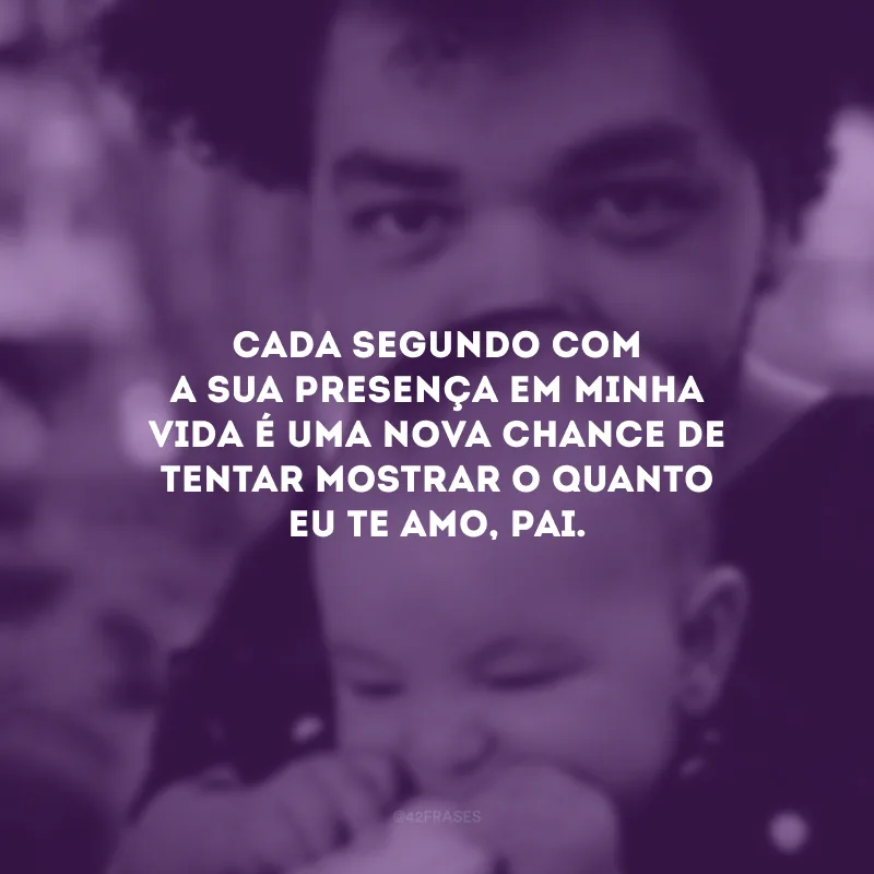 Cada segundo com a sua presença em minha vida é uma nova chance de tentar mostrar o quanto eu te amo, pai.