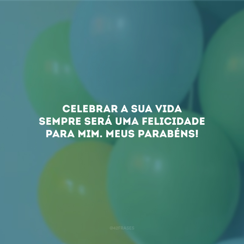 Celebrar a sua vida sempre será uma felicidade para mim. Meus parabéns!