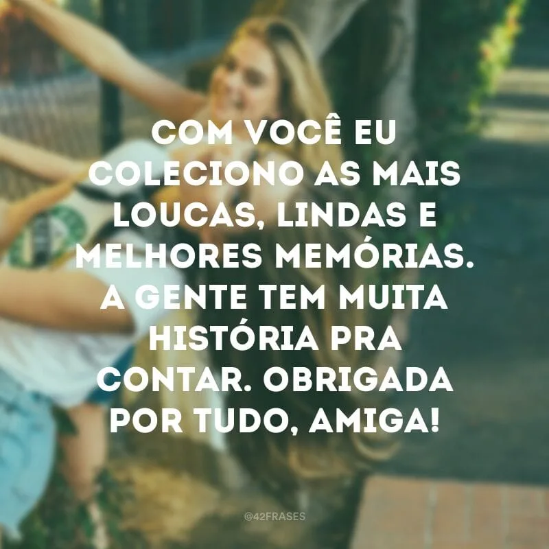 Com você eu coleciono as mais loucas, lindas e melhores memórias. A gente tem muita história pra contar. Obrigada por tudo, amiga!