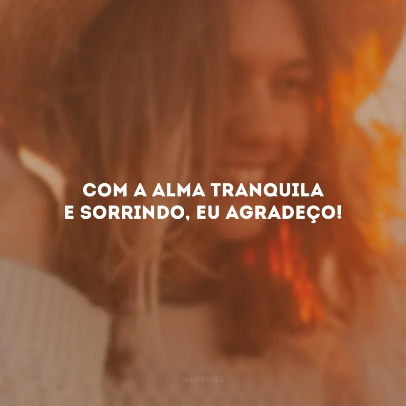 Com a alma tranquila e sorrindo, eu agradeço!

