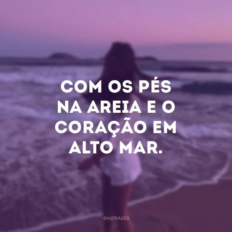 Com os pés na areia e o coração em alto mar.