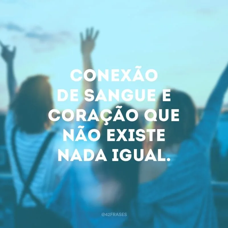 Conexão de sangue e coração que não existe nada igual.