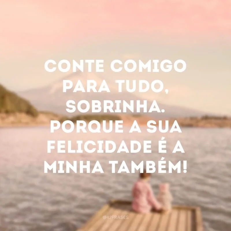 Conte comigo para tudo, sobrinha. Porque a sua felicidade é a minha também!
