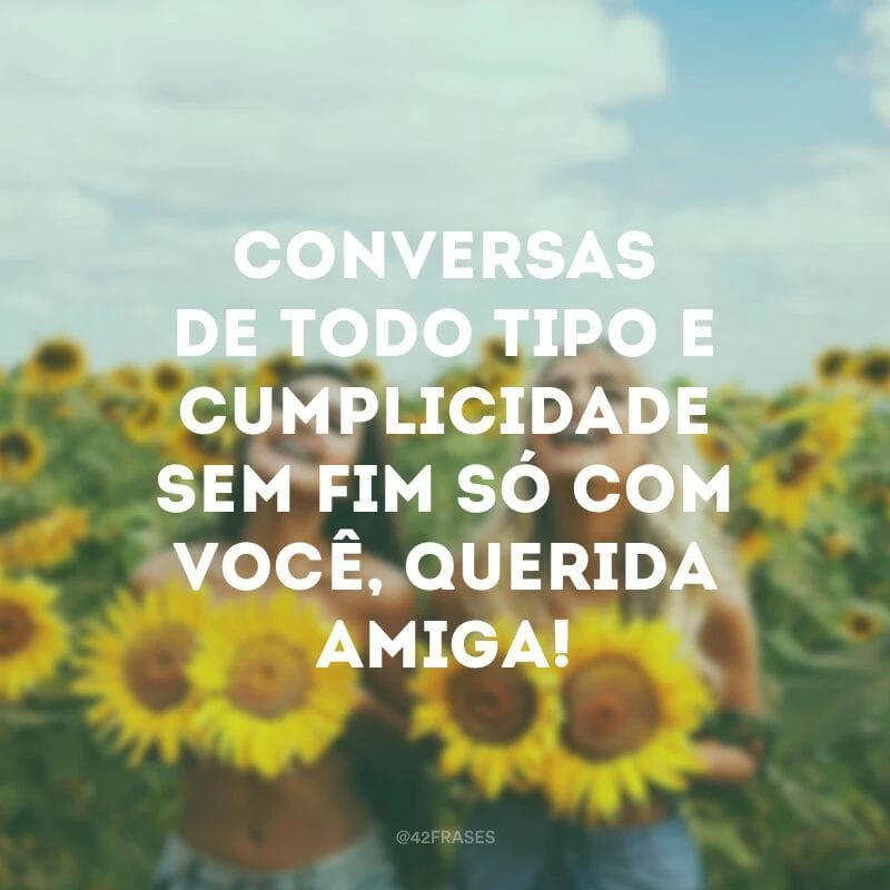 Conversas de todo tipo e cumplicidade sem fim só com você, querida amiga!