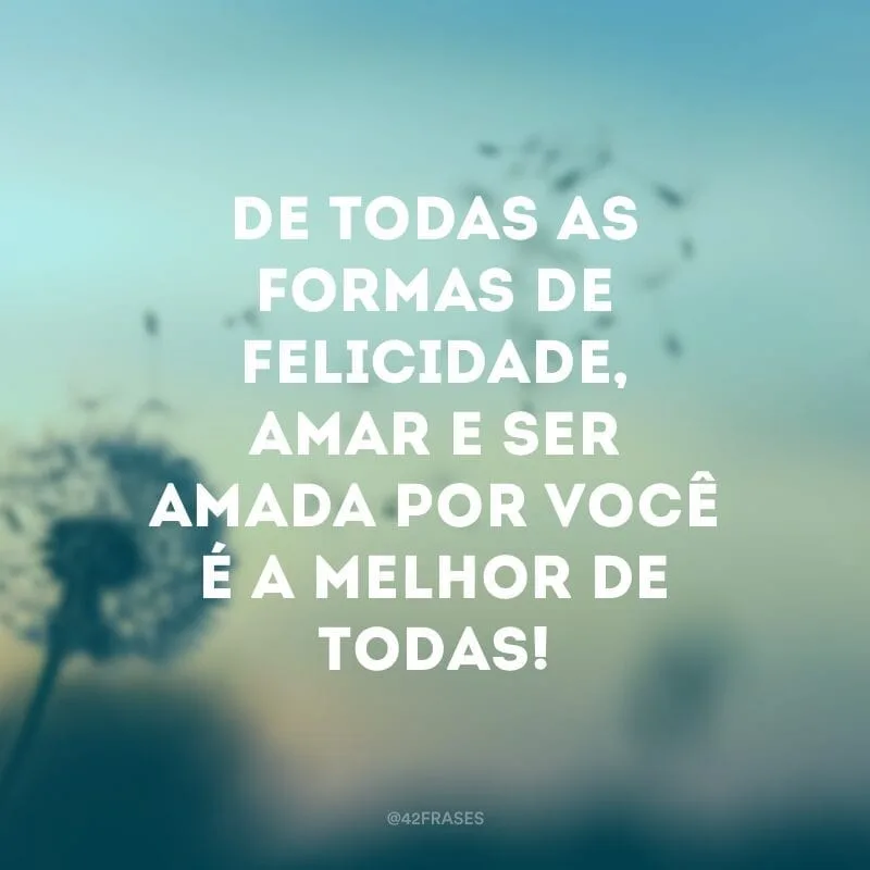 De todas as formas de felicidade, amar e ser amada por você é a melhor de todas!