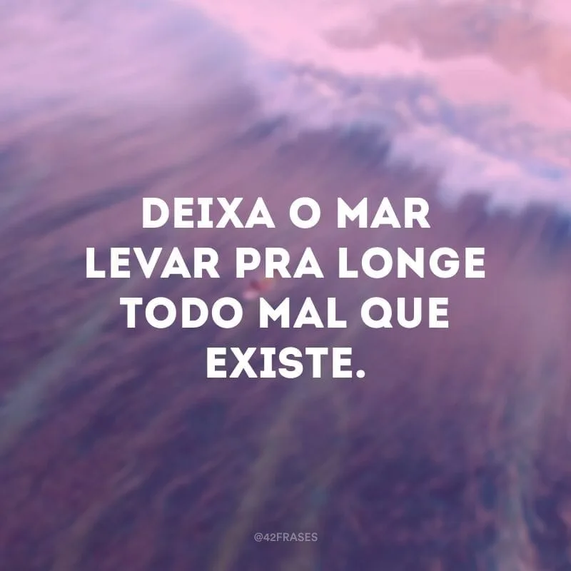 Deixa o mar levar pra longe todo mal que existe. 