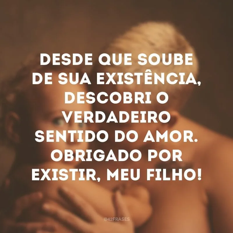 Desde que soube de sua existência, descobri o verdadeiro sentido do amor. Obrigado por existir, meu filho!